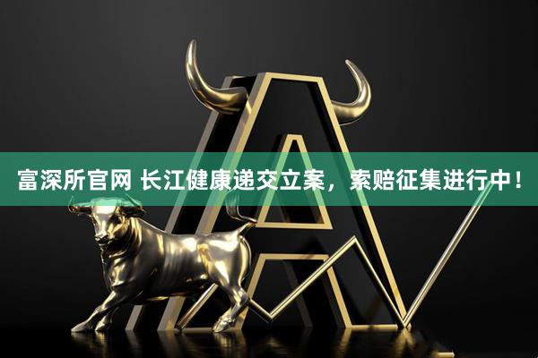 富深所官网 长江健康递交立案，索赔征集进行中！