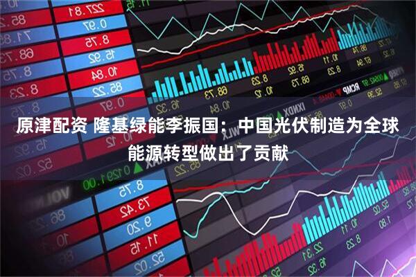 原津配资 隆基绿能李振国：中国光伏制造为全球能源转型做出了贡献