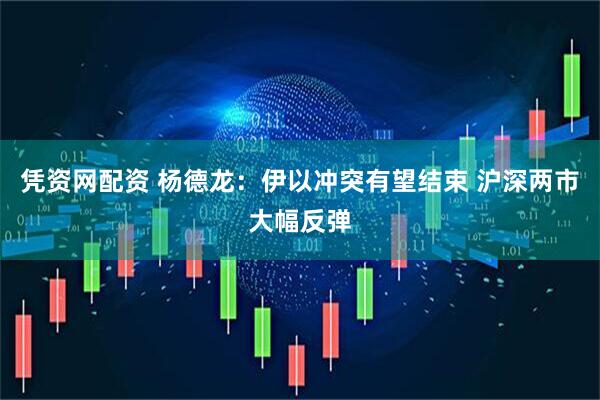 凭资网配资 杨德龙：伊以冲突有望结束 沪深两市大幅反弹
