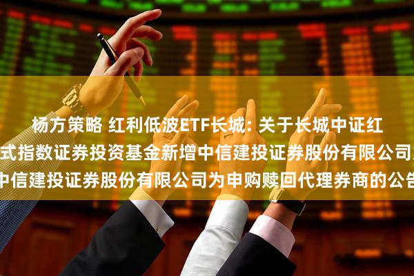 杨方策略 红利低波ETF长城: 关于长城中证红利低波动100交易型开放式指数证券投资基金新增中信建投证券股份有限公司为申购赎回代理券商的公告