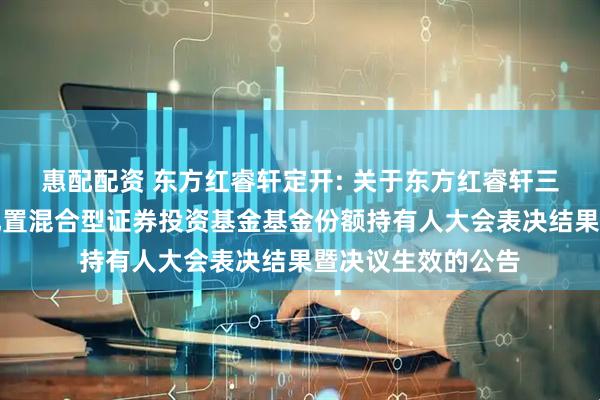 惠配配资 东方红睿轩定开: 关于东方红睿轩三年定期开放灵活配置混合型证券投资基金基金份额持有人大会表决结果暨决议生效的公告