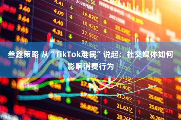 叁鑫策略 从“TikTok难民”说起：社交媒体如何影响消费行为