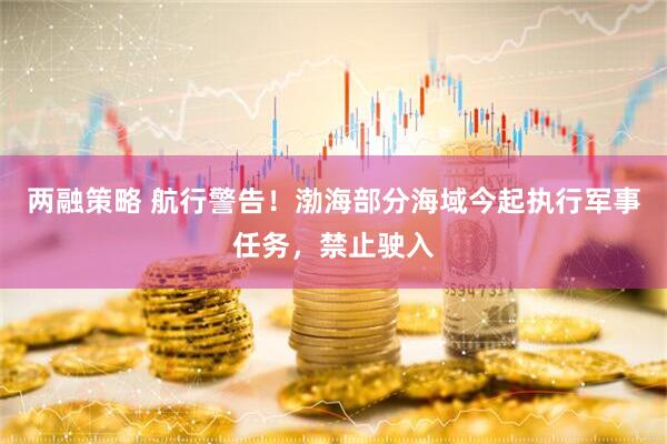 两融策略 航行警告！渤海部分海域今起执行军事任务，禁止驶入
