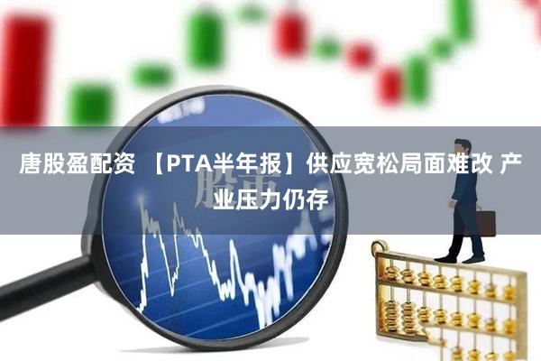 唐股盈配资 【PTA半年报】供应宽松局面难改 产业压力仍存