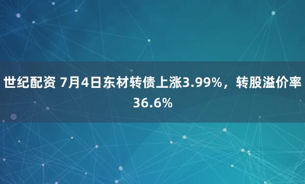世纪配资 7月4日东材转债上涨3.99%，转股溢价率36.6%