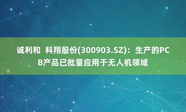 诚利和  科翔股份(300903.SZ)：生产的PCB产品已批量应用于无人机领域