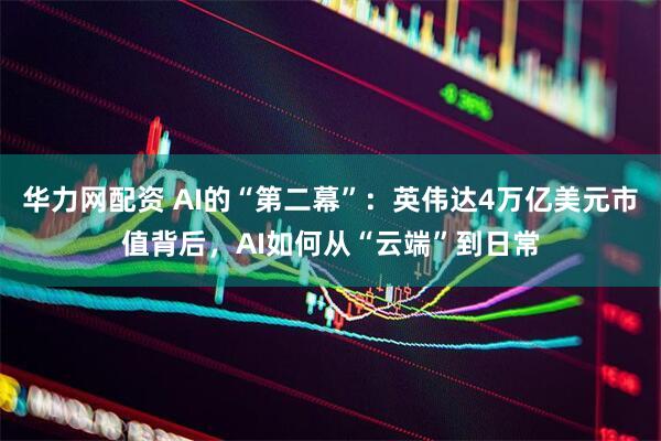 华力网配资 AI的“第二幕”：英伟达4万亿美元市值背后，AI如何从“云端”到日常