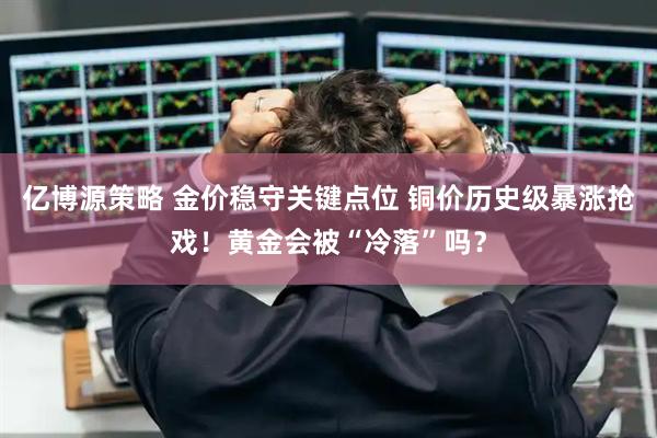 亿博源策略 金价稳守关键点位 铜价历史级暴涨抢戏！黄金会被“冷落”吗？