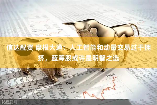信达配资 摩根大通：人工智能和动量交易过于拥挤，蓝筹股或许是明智之选