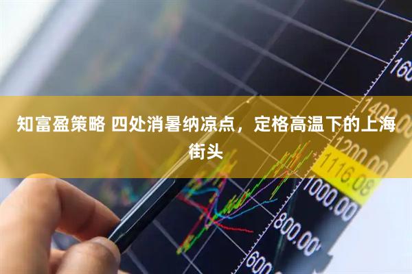 知富盈策略 四处消暑纳凉点，定格高温下的上海街头