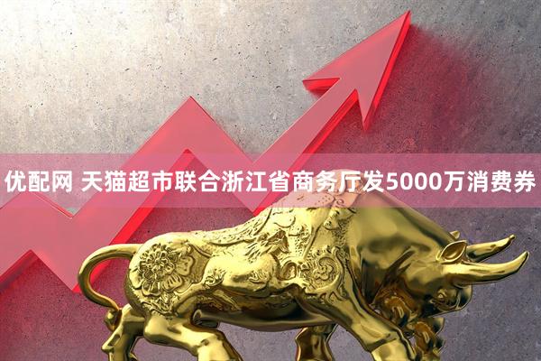 优配网 天猫超市联合浙江省商务厅发5000万消费券