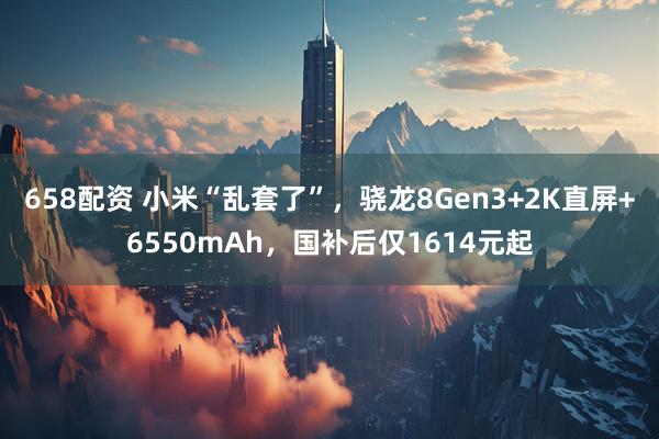 658配资 小米“乱套了”，骁龙8Gen3+2K直屏+6550mAh，国补后仅1614元起