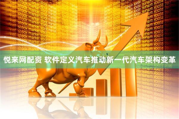 悦来网配资 软件定义汽车推动新一代汽车架构变革