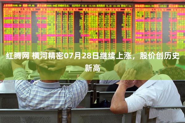 红腾网 横河精密07月28日继续上涨，股价创历史新高