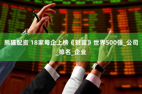 熊猫配资 18家粤企上榜《财富》世界500强_公司_排名_企业