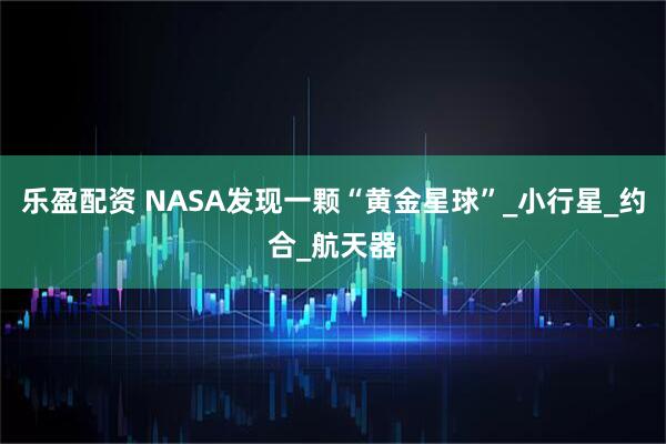 乐盈配资 NASA发现一颗“黄金星球”_小行星_约合_航天器