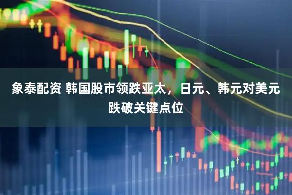象泰配资 韩国股市领跌亚太，日元、韩元对美元跌破关键点位