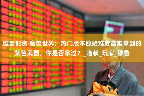 维嘉配资 魔兽世界：热门版本原始难度最难拿到的紫色武器，你是否拿过？_喵叔_玩家_穆鲁