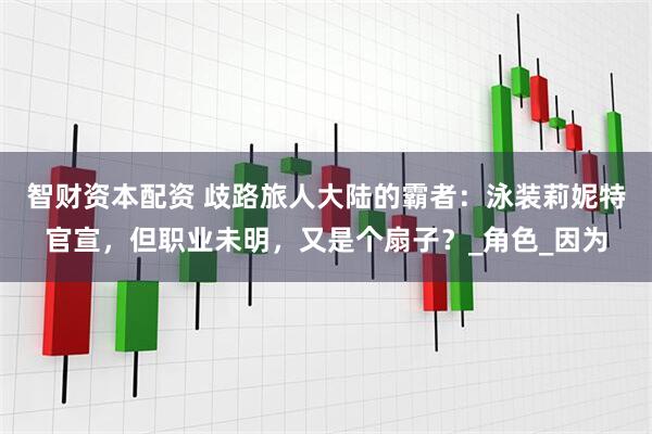 智财资本配资 歧路旅人大陆的霸者：泳装莉妮特官宣，但职业未明，又是个扇子？_角色_因为