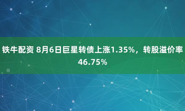 铁牛配资 8月6日巨星转债上涨1.35%，转股溢价率46.75%