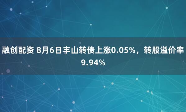 融创配资 8月6日丰山转债上涨0.05%，转股溢价率9.94%