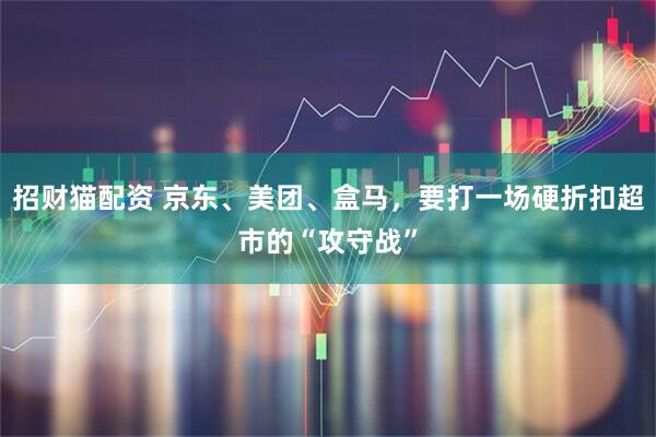 招财猫配资 京东、美团、盒马，要打一场硬折扣超市的“攻守战”