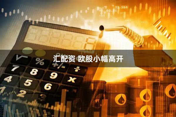 汇配资 欧股小幅高开