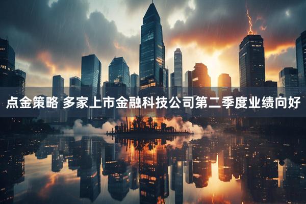 点金策略 多家上市金融科技公司第二季度业绩向好