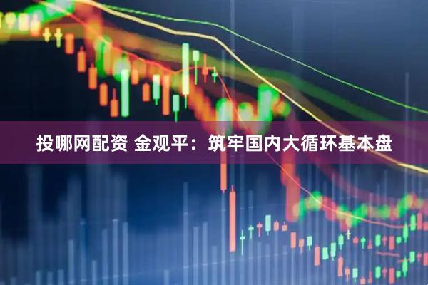 投哪网配资 金观平：筑牢国内大循环基本盘