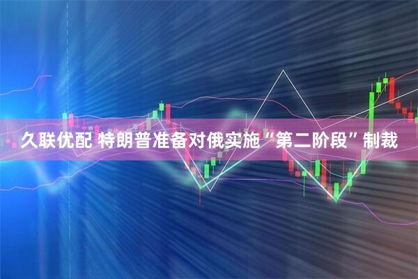 久联优配 特朗普准备对俄实施“第二阶段”制裁
