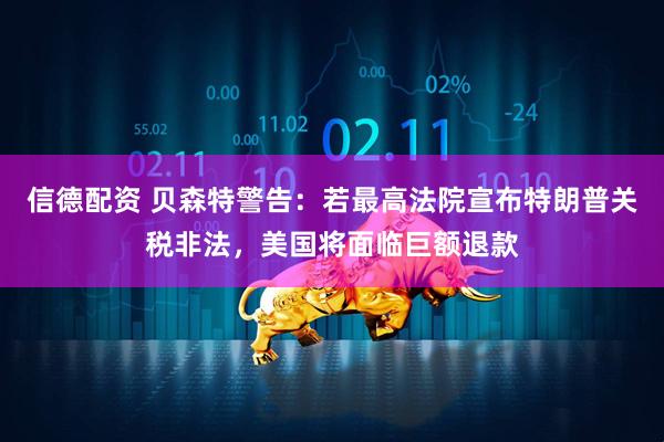 信德配资 贝森特警告：若最高法院宣布特朗普关税非法，美国将面临巨额退款