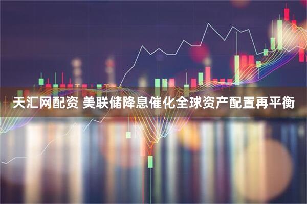 天汇网配资 美联储降息催化全球资产配置再平衡