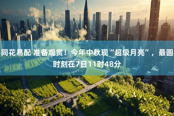 同花易配 准备观赏！今年中秋现“超级月亮”，最圆时刻在7日11时48分