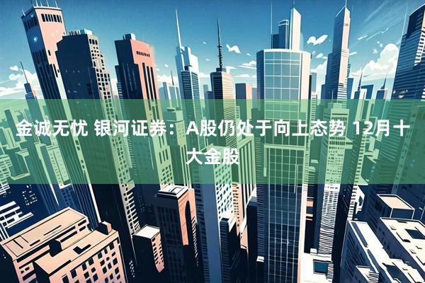 金诚无忧 银河证券：A股仍处于向上态势 12月十大金股