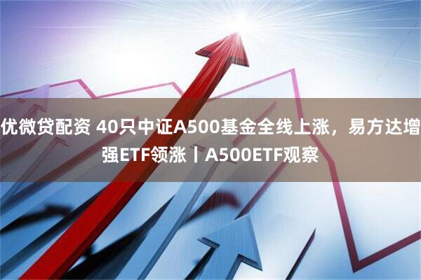 优微贷配资 40只中证A500基金全线上涨，易方达增强ETF领涨丨A500ETF观察
