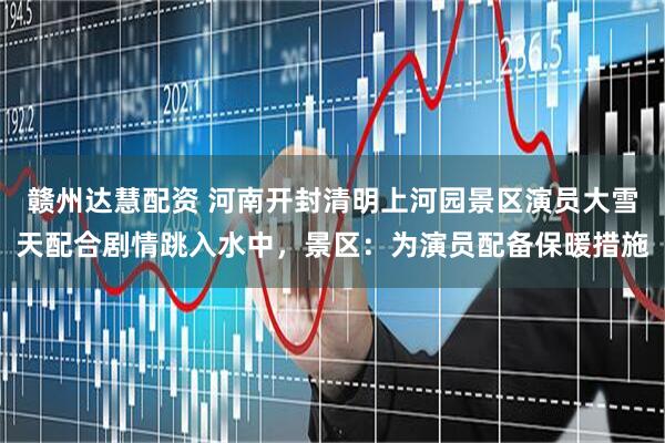 赣州达慧配资 河南开封清明上河园景区演员大雪天配合剧情跳入水中,景区:为演员配备保暖措施