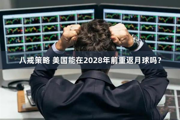 八戒策略 美国能在2028年前重返月球吗？