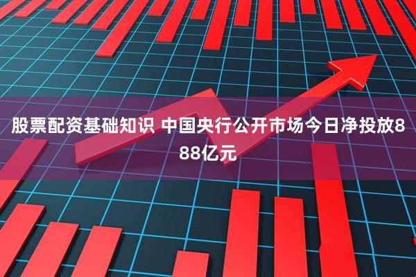 股票配资基础知识 中国央行公开市场今日净投放888亿元