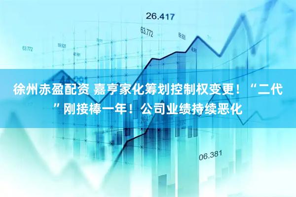 徐州赤盈配资 嘉亨家化筹划控制权变更！“二代”刚接棒一年！公司业绩持续恶化