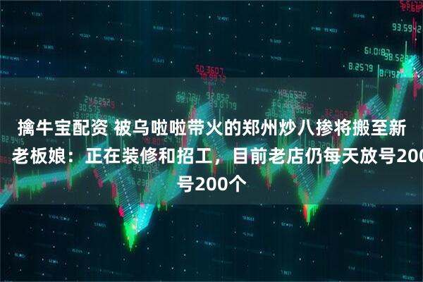擒牛宝配资 被乌啦啦带火的郑州炒八掺将搬至新店，老板娘：正在装修和招工，目前老店仍每天放号200个