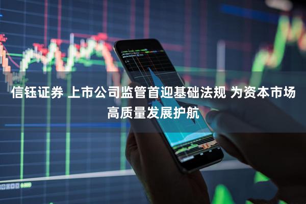 信钰证券 上市公司监管首迎基础法规 为资本市场高质量发展护航