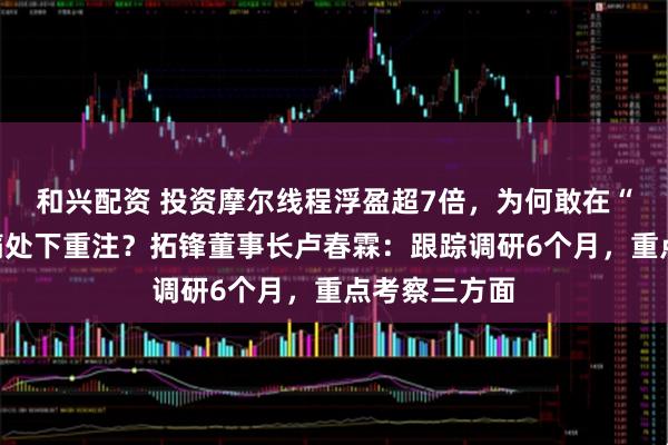 和兴配资 投资摩尔线程浮盈超7倍，为何敢在“卡脖子”最痛处下重注？拓锋董事长卢春霖：跟踪调研6个月，重点考察三方面