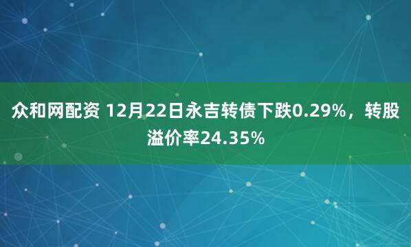 众和网配资 12月22日永吉转债下跌0.29%，转股溢价率24.35%