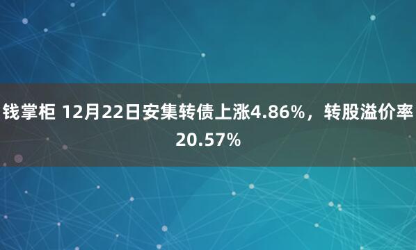 钱掌柜 12月22日安集转债上涨4.86%，转股溢价率20.57%