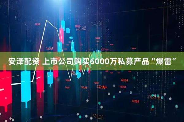 安泽配资 上市公司购买6000万私募产品“爆雷”