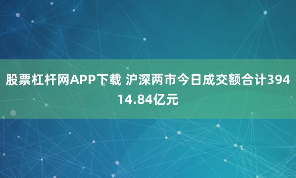 股票杠杆网APP下载 沪深两市今日成交额合计39414.84亿元