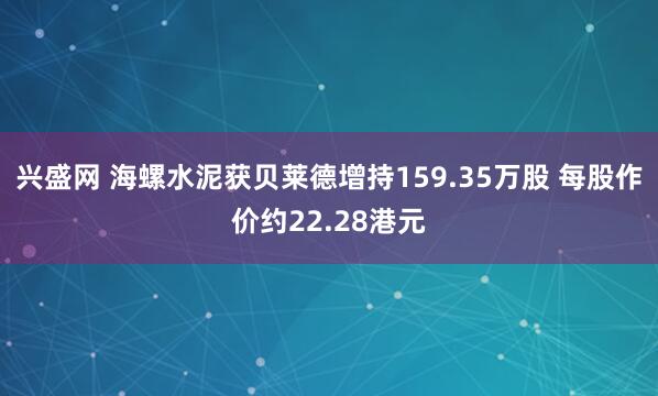 兴盛网 海螺水泥获贝莱德增持159.35万股 每股作价约22.28港元
