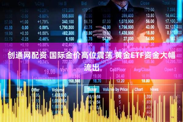 创通网配资 国际金价高位震荡 黄金ETF资金大幅流出