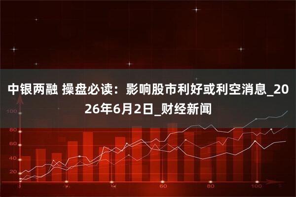 中银两融 操盘必读：影响股市利好或利空消息_2026年6月2日_财经新闻